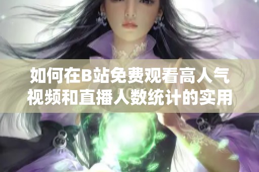 如何在B站免費觀看高人氣視頻和直播人數(shù)統(tǒng)計的實用方法