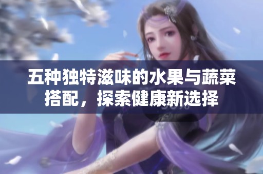 五種獨特滋味的水果與蔬菜搭配，探索健康新選擇