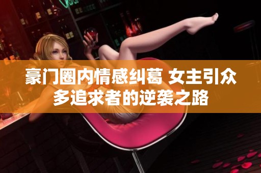豪門圈內(nèi)情感糾葛 女主引眾多追求者的逆襲之路