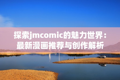 探索jmcomic的魅力世界：最新漫畫推薦與創(chuàng)作解析