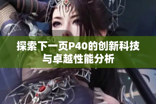 探索下一頁P(yáng)40的創(chuàng)新科技與卓越性能分析