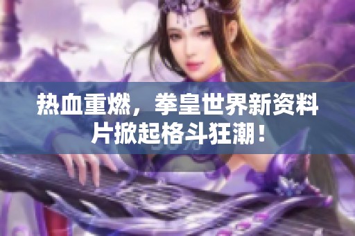 熱血重燃，拳皇世界新資料片掀起格斗狂潮！