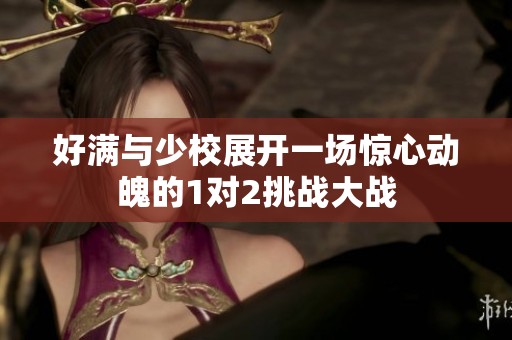 好滿與少校展開(kāi)一場(chǎng)驚心動(dòng)魄的1對(duì)2挑戰(zhàn)大戰(zhàn)