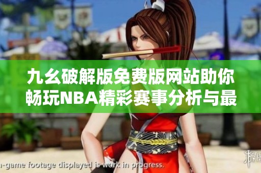 九幺破解版免費(fèi)版網(wǎng)站助你暢玩NBA精彩賽事分析與最新動(dòng)態(tài)