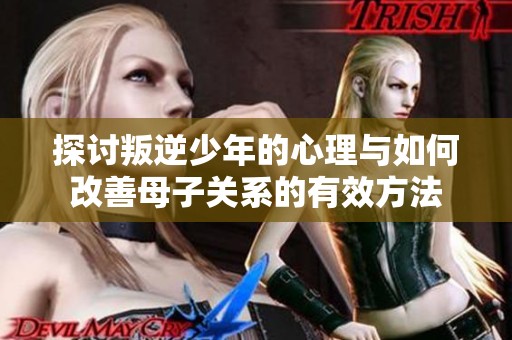 探討叛逆少年的心理與如何改善母子關系的有效方法