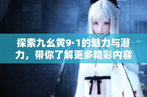 探索九幺黃9·1的魅力與潛力，帶你了解更多精彩內(nèi)容