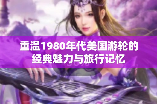 重溫1980年代美國游輪的經(jīng)典魅力與旅行記憶
