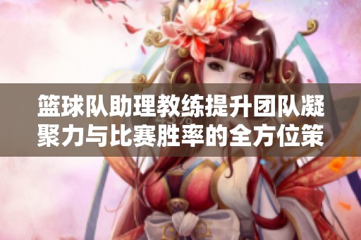 籃球隊(duì)助理教練提升團(tuán)隊(duì)凝聚力與比賽勝率的全方位策略