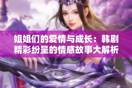 姐姐們的愛(ài)情與成長(zhǎng)：韓劇精彩紛呈的情感故事大解析