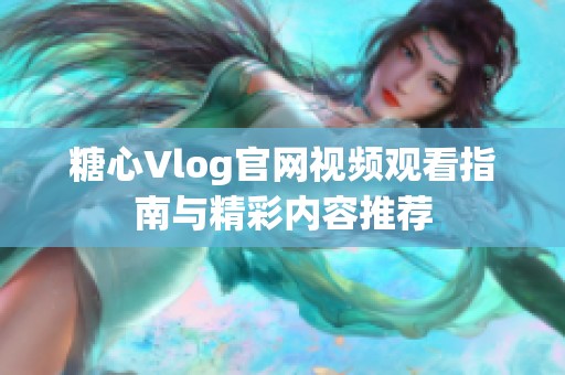 糖心Vlog官網(wǎng)視頻觀看指南與精彩內(nèi)容推薦