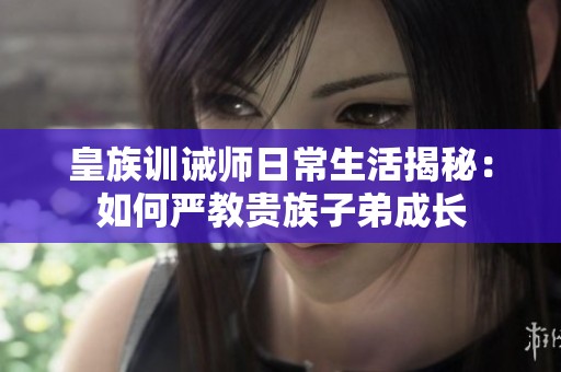 皇族訓誡師日常生活揭秘：如何嚴教貴族子弟成長
