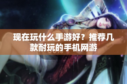 現(xiàn)在玩什么手游好？推薦幾款耐玩的手機網(wǎng)游