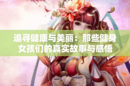 追尋健康與美麗：那些健身女孩們的真實(shí)故事與感悟