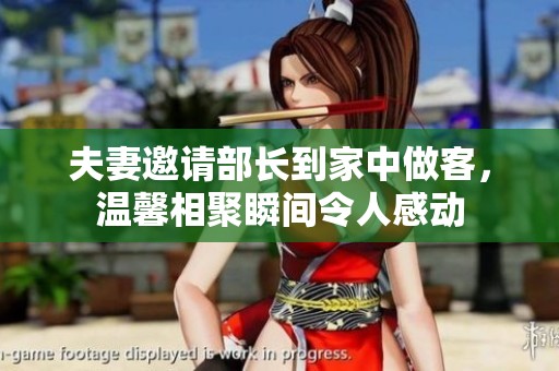 夫妻邀請(qǐng)部長(zhǎng)到家中做客，溫馨相聚瞬間令人感動(dòng)