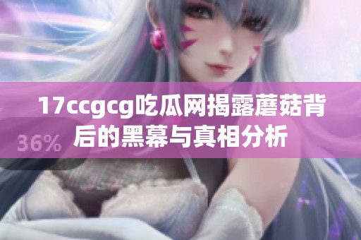 17ccgcg吃瓜網(wǎng)揭露蘑菇背后的黑幕與真相分析