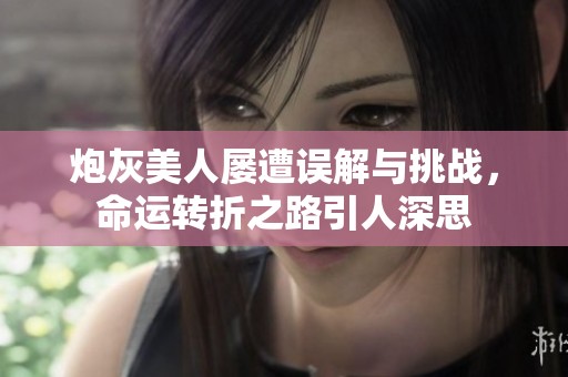 炮灰美人屢遭誤解與挑戰(zhàn)，命運(yùn)轉(zhuǎn)折之路引人深思
