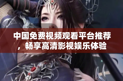 中國免費(fèi)視頻觀看平臺推薦，暢享高清影視娛樂體驗(yàn)