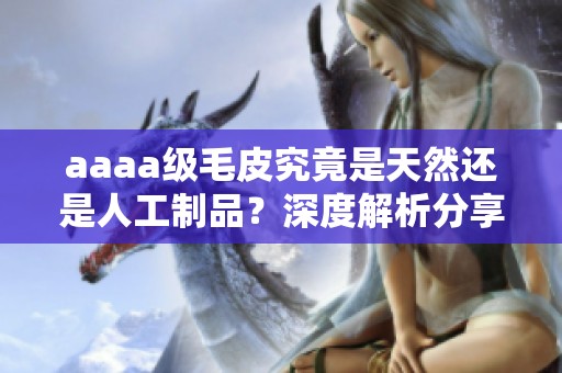 aaaa級毛皮究竟是天然還是人工制品？深度解析分享