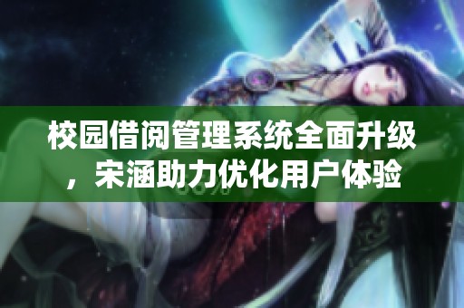 校園借閱管理系統(tǒng)全面升級，宋涵助力優(yōu)化用戶體驗