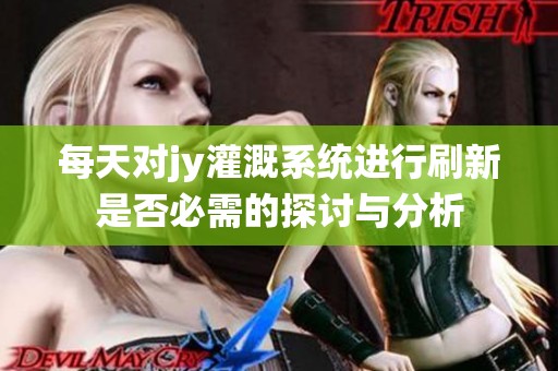 每天對jy灌溉系統(tǒng)進行刷新是否必需的探討與分析