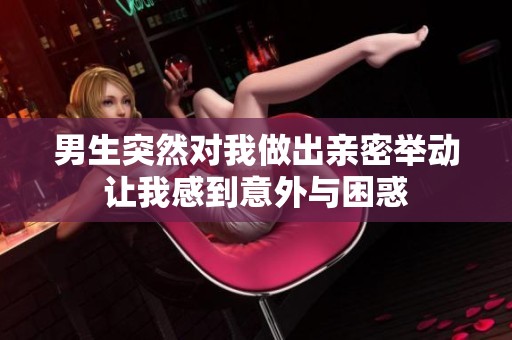 男生突然對(duì)我做出親密舉動(dòng)讓我感到意外與困惑