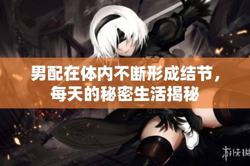男配在體內(nèi)不斷形成結(jié)節(jié)，每天的秘密生活揭秘