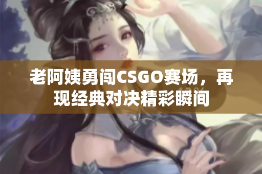 老阿姨勇闖CSGO賽場，再現(xiàn)經(jīng)典對決精彩瞬間