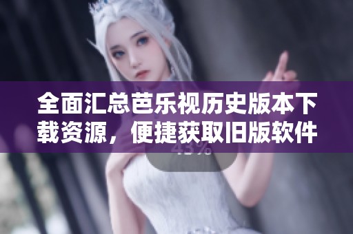 全面匯總芭樂視歷史版本下載資源，便捷獲取舊版軟件