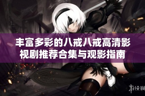 豐富多彩的八戒八戒高清影視劇推薦合集與觀影指南