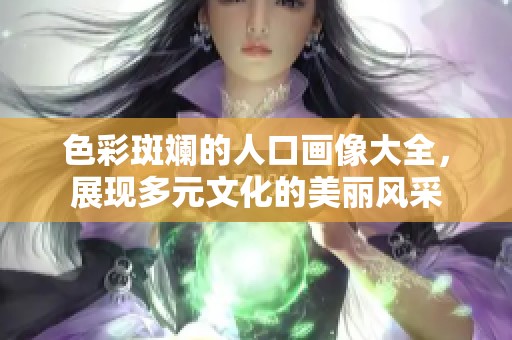 色彩斑斕的人口畫像大全，展現(xiàn)多元文化的美麗風(fēng)采