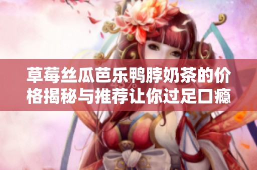 草莓絲瓜芭樂鴨脖奶茶的價格揭秘與推薦讓你過足口癮