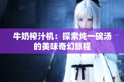牛奶榨汁機(jī)：探索燉一碗湯的美味奇幻旅程
