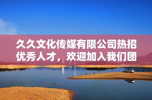 久久文化傳媒有限公司熱招優(yōu)秀人才，歡迎加入我們團隊