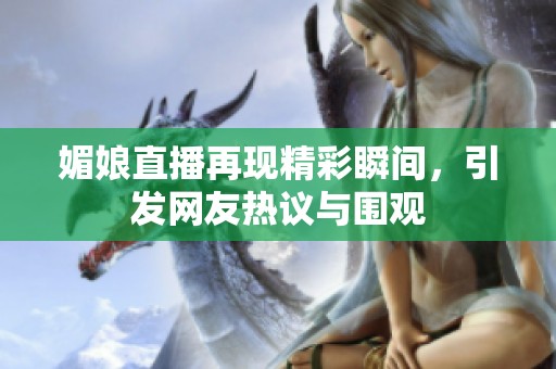 媚娘直播再現(xiàn)精彩瞬間，引發(fā)網(wǎng)友熱議與圍觀