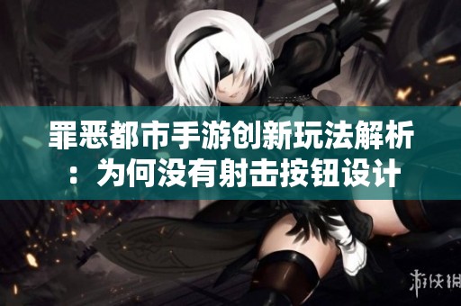 罪惡都市手游創(chuàng)新玩法解析：為何沒有射擊按鈕設(shè)計(jì)