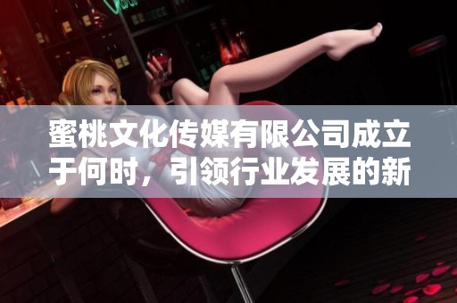 蜜桃文化傳媒有限公司成立于何時，引領(lǐng)行業(yè)發(fā)展的新篇章