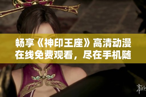 暢享《神印王座》高清動漫在線免費觀看，盡在手機隨看不容錯過