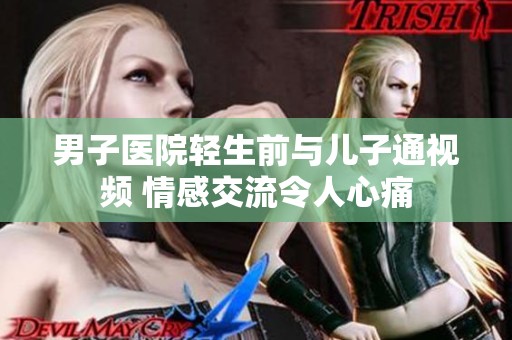 男子醫(yī)院輕生前與兒子通視頻 情感交流令人心痛