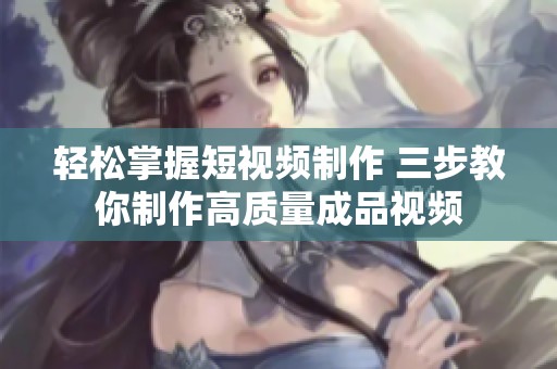 輕松掌握短視頻制作 三步教你制作高質(zhì)量成品視頻