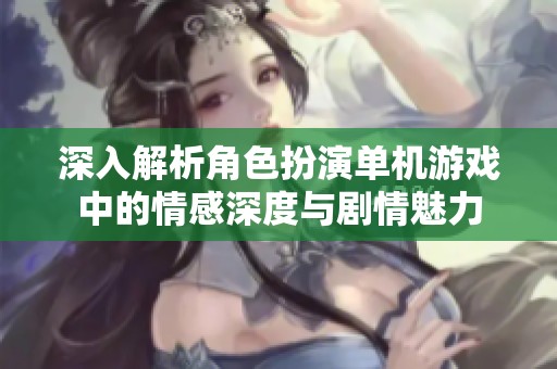 深入解析角色扮演單機游戲中的情感深度與劇情魅力