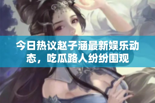 今日熱議趙子涵最新娛樂動態(tài)，吃瓜路人紛紛圍觀