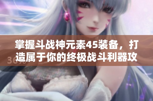 掌握斗戰(zhàn)神元素45裝備，打造屬于你的終極戰(zhàn)斗利器攻略