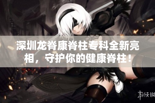 深圳龍脊康脊柱?？迫铝料?，守護你的健康脊柱！
