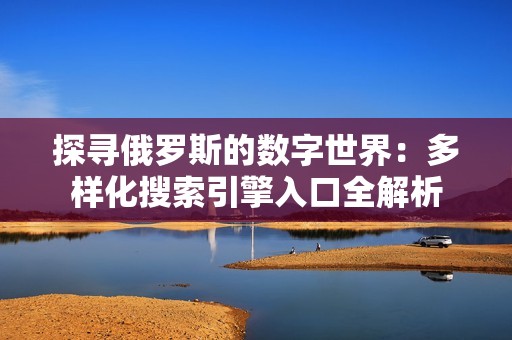 探尋俄羅斯的數(shù)字世界：多樣化搜索引擎入口全解析