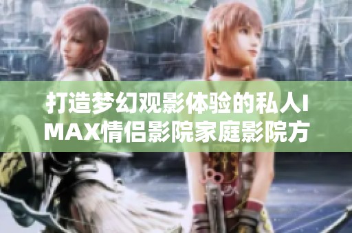 打造夢幻觀影體驗的私人IMAX情侶影院家庭影院方案