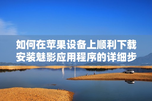 如何在蘋果設(shè)備上順利下載安裝魅影應(yīng)用程序的詳細(xì)步驟