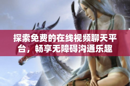 探索免費的在線視頻聊天平臺，暢享無障礙溝通樂趣