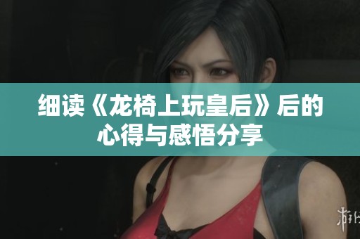 細(xì)讀《龍椅上玩皇后》后的心得與感悟分享