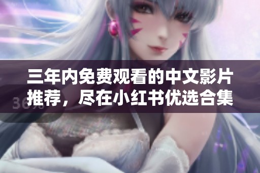 三年內(nèi)免費(fèi)觀看的中文影片推薦，盡在小紅書(shū)優(yōu)選合集