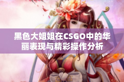 黑色大姐姐在CSGO中的華麗表現(xiàn)與精彩操作分析